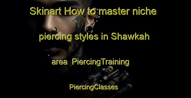 Skinart How to master niche piercing styles in Shawkah area | PiercingTraining | PiercingClasses | SkinartTraining-United Arab Emirates