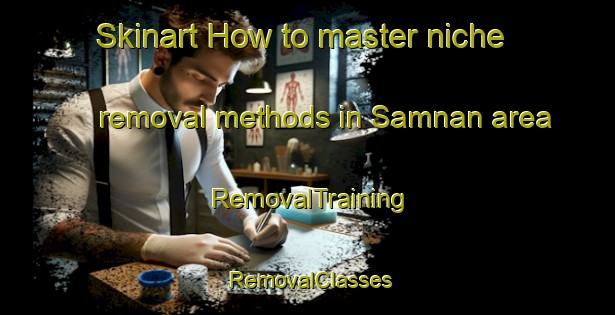 Skinart How to master niche removal methods in Samnan area | RemovalTraining | RemovalClasses | SkinartTraining-United Arab Emirates