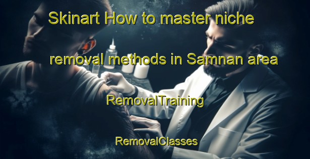 Skinart How to master niche removal methods in Samnan area | RemovalTraining | RemovalClasses | SkinartTraining-United Arab Emirates