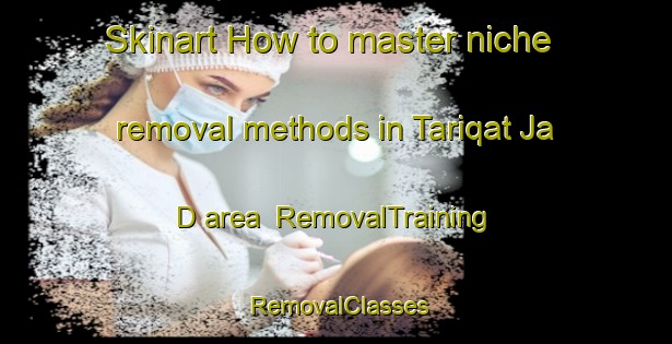 Skinart How to master niche removal methods in Tariqat Ja D area | RemovalTraining | RemovalClasses | SkinartTraining-United Arab Emirates