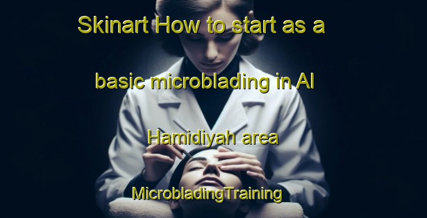 Skinart How to start as a basic microblading in Al Hamidiyah area | MicrobladingTraining | MicrobladingClasses | SkinartTraining-United Arab Emirates