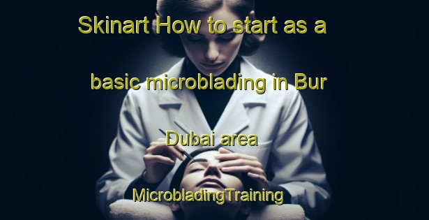 Skinart How to start as a basic microblading in Bur Dubai area | MicrobladingTraining | MicrobladingClasses | SkinartTraining-United Arab Emirates