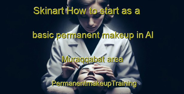 Skinart How to start as a basic permanent makeup in Al Muraqqabat area | PermanentmakeupTraining | PermanentmakeupClasses | SkinartTraining-United Arab Emirates