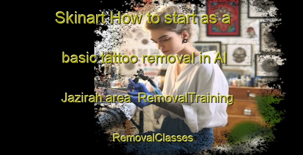 Skinart How to start as a basic tattoo removal in Al Jazirah area | RemovalTraining | RemovalClasses | SkinartTraining-United Arab Emirates