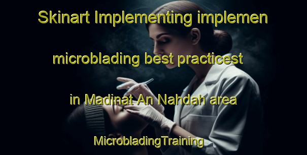 Skinart Implementing implemen microblading best practicest in Madinat An Nahdah area | MicrobladingTraining | MicrobladingClasses | SkinartTraining-United Arab Emirates