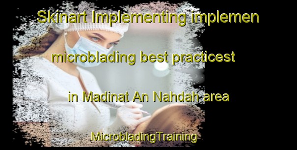 Skinart Implementing implemen microblading best practicest in Madinat An Nahdah area | MicrobladingTraining | MicrobladingClasses | SkinartTraining-United Arab Emirates
