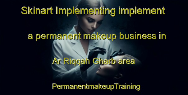 Skinart Implementing implement a permanent makeup business in Ar Riqqah Gharb area | PermanentmakeupTraining | PermanentmakeupClasses | SkinartTraining-United Arab Emirates