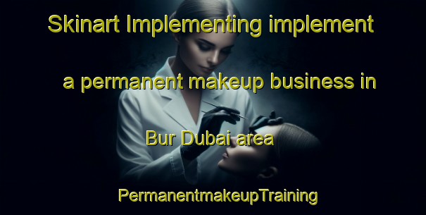 Skinart Implementing implement a permanent makeup business in Bur Dubai area | PermanentmakeupTraining | PermanentmakeupClasses | SkinartTraining-United Arab Emirates