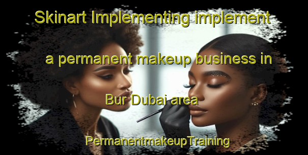 Skinart Implementing implement a permanent makeup business in Bur Dubai area | PermanentmakeupTraining | PermanentmakeupClasses | SkinartTraining-United Arab Emirates