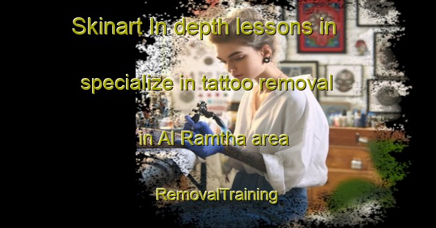 Skinart In-depth lessons in specialize in tattoo removal in Al Ramtha area | RemovalTraining | RemovalClasses | SkinartTraining-United Arab Emirates