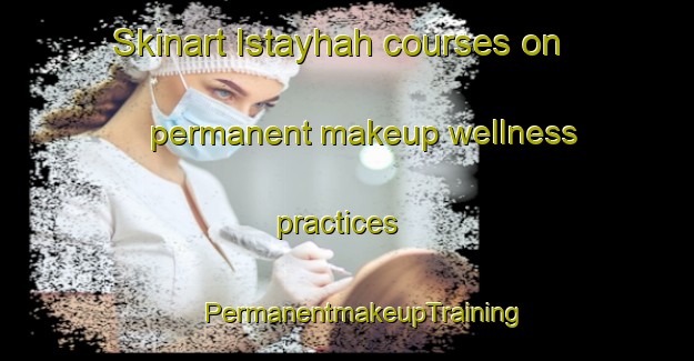 Skinart Istayhah courses on permanent makeup wellness practices | #PermanentmakeupTraining #PermanentmakeupClasses #SkinartTraining-United Arab Emirates