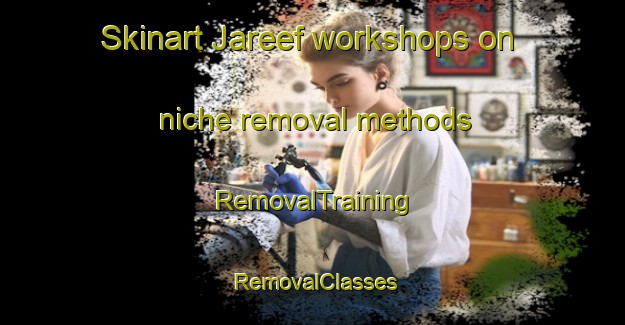 Skinart Jareef workshops on niche removal methods | RemovalTraining | RemovalClasses | SkinartTraining-United Arab Emirates
