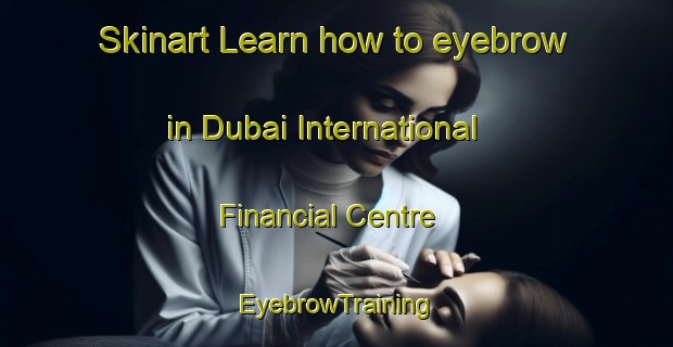Skinart Learn how to eyebrow in Dubai International Financial Centre | EyebrowTraining | EyebrowClasses | SkinartTraining-United Arab Emirates