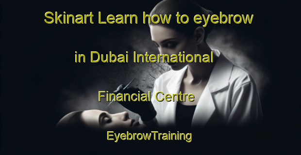 Skinart Learn how to eyebrow in Dubai International Financial Centre | EyebrowTraining | EyebrowClasses | SkinartTraining-United Arab Emirates