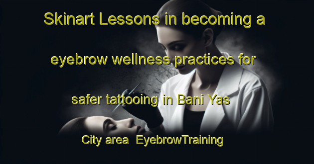 Skinart Lessons in becoming a eyebrow wellness practices for safer tattooing in Bani Yas City area | EyebrowTraining | EyebrowClasses | SkinartTraining-United Arab Emirates
