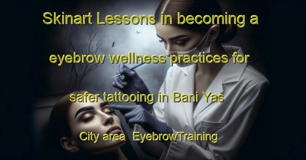Skinart Lessons in becoming a eyebrow wellness practices for safer tattooing in Bani Yas City area | EyebrowTraining | EyebrowClasses | SkinartTraining-United Arab Emirates