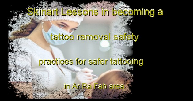 Skinart Lessons in becoming a tattoo removal safety practices for safer tattooing in Ar Ra Fah area | RemovalTraining | RemovalClasses | SkinartTraining-United Arab Emirates