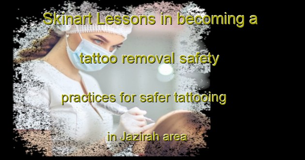 Skinart Lessons in becoming a tattoo removal safety practices for safer tattooing in Jazirah area | RemovalTraining | RemovalClasses | SkinartTraining-United Arab Emirates