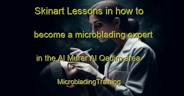 Skinart Lessons in how to become a microblading expert in the Al Murar Al Qadim area | MicrobladingTraining | MicrobladingClasses | SkinartTraining-United Arab Emirates
