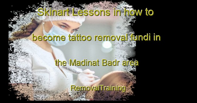 Skinart Lessons in how to become tattoo removal fundi in the Madinat Badr area | RemovalTraining | RemovalClasses | SkinartTraining-United Arab Emirates