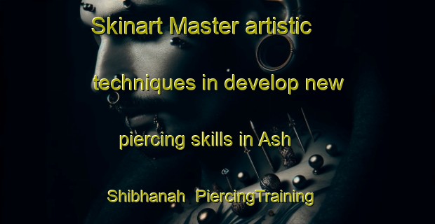 Skinart Master artistic techniques in develop new piercing skills in Ash Shibhanah | PiercingTraining | PiercingClasses | SkinartTraining-United Arab Emirates