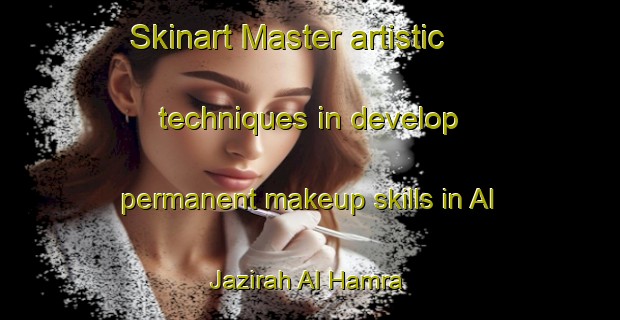 Skinart Master artistic techniques in develop permanent makeup skills in Al Jazirah Al Hamra | PermanentmakeupTraining | PermanentmakeupClasses | SkinartTraining-United Arab Emirates