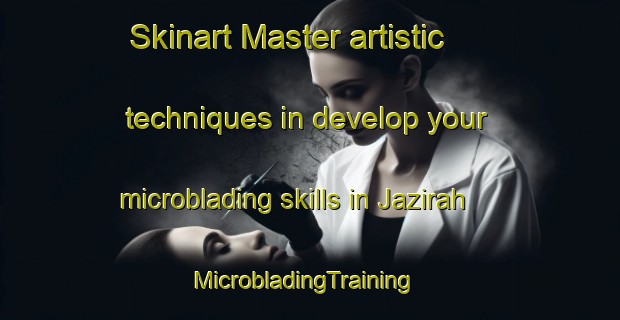 Skinart Master artistic techniques in develop your microblading skills in Jazirah | MicrobladingTraining | MicrobladingClasses | SkinartTraining-United Arab Emirates