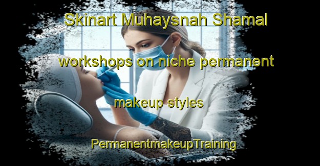 Skinart Muhaysnah Shamal workshops on niche permanent makeup styles | PermanentmakeupTraining | PermanentmakeupClasses | SkinartTraining-United Arab Emirates