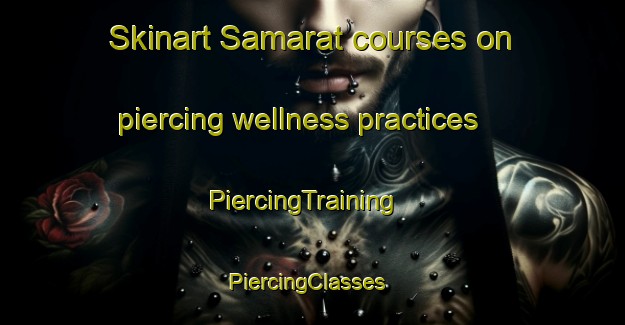 Skinart Samarat courses on piercing wellness practices | PiercingTraining | PiercingClasses | SkinartTraining-United Arab Emirates