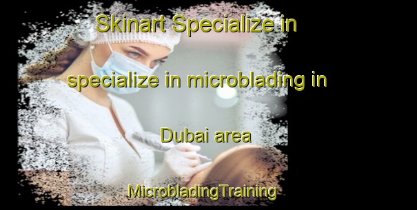 Skinart Specialize in specialize in microblading in Dubai area | MicrobladingTraining | MicrobladingClasses | SkinartTraining-United Arab Emirates