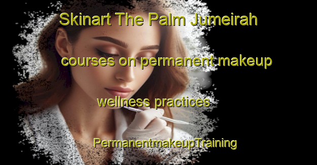 Skinart The Palm Jumeirah courses on permanent makeup wellness practices | #PermanentmakeupTraining #PermanentmakeupClasses #SkinartTraining-United Arab Emirates