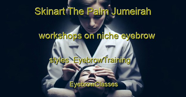Skinart The Palm Jumeirah workshops on niche eyebrow styles | EyebrowTraining | EyebrowClasses | SkinartTraining-United Arab Emirates